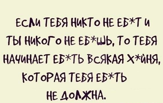 ЕСМ ТЕБЯ НИКТО НЕ ЕБТ и ТЫ НИКОГО НЕ ЕБЩЬ То ТЕБЯ НАЧИНАЕТ ЕБТЬ БСЯКАЯ ХЩНЯ КОТОРАЯ ТЕБЯ ЕБТЬ НЕ АОАХНА