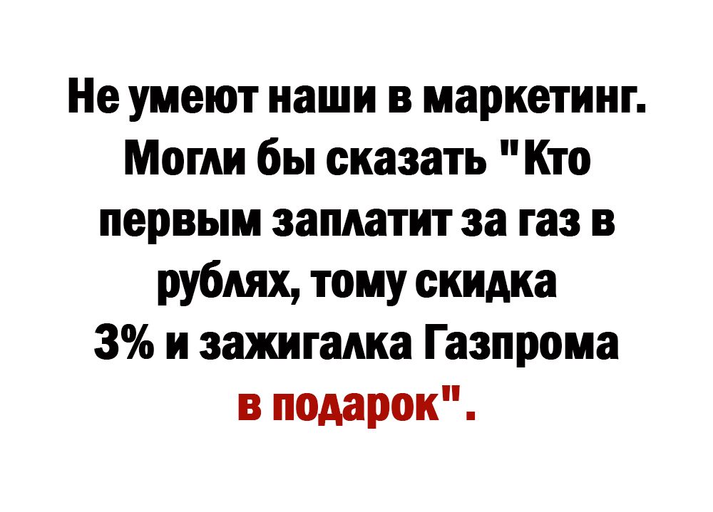 Не умеют наши в маркетинг Могли бы сказать Кто первым заплатит за газ в рублях тому скидка 3 и зажигалка Газпрома в подарок