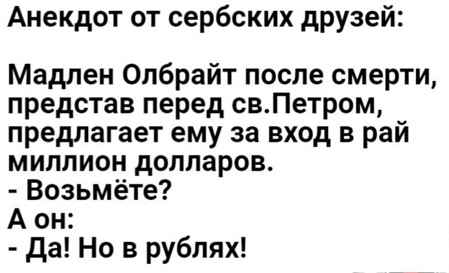 Анекдот от сербских друзей Мадлен Олбрайт после смерти представ перед свПетром предлагает ему за вход в рай миллион долларов Возьмёте А он Да Но в рублях