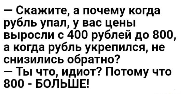 Скажите а почему когда рубль упал у вас цены выросли с 400 рублей до 800 а когда рубль укрепился не снизились обратно Ты что идиот Потому что 800 БОЛЬШЕ