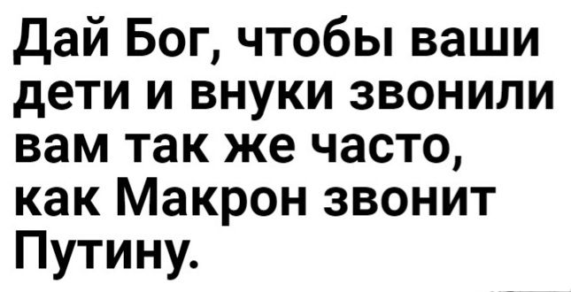 Дай Бог чтобы ваши дети и внуки звонили вам так же часто как Макрон звонит Путину