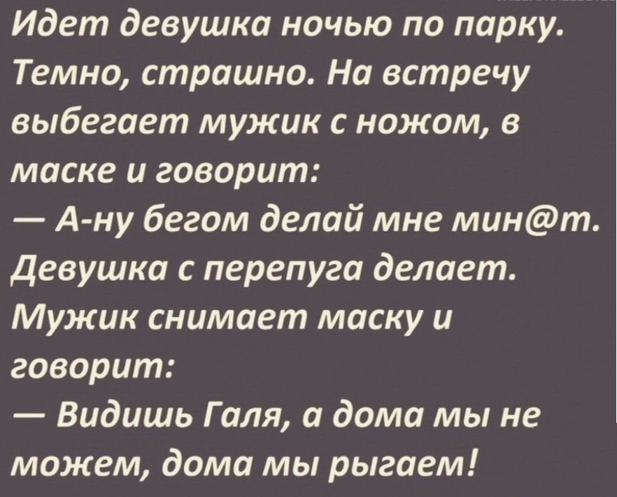 Идет девушка ночью по парку Темно страшно На встречу выбегает мужик с ножом в маске и говорит А ну бегом делай мне минт Девушка с перепуга делает Мужик снимает маску и говорит Видишь Галя а дома мы не можем дома мы рыгаем