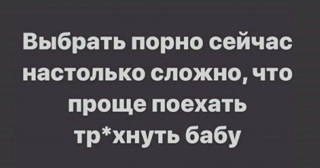 Выбрать порно сейчас настолько сложно что проще поехать трхнуть бабу