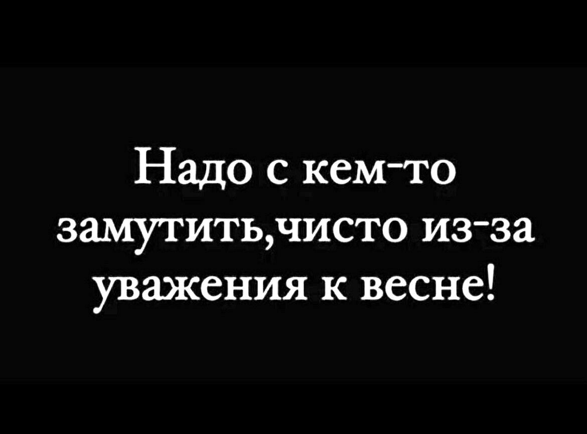 Надо с кем то замутитьчисто из за уважения к весне