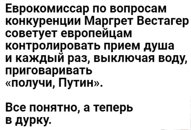 Еврокомиссар по вопросам конкуренции Маргрет Вестагер советует европейцам контролировать прием душа и каждый раз выключая воду приговаривать получи Путин Все ПОНЯТНО а Теперь в дурку