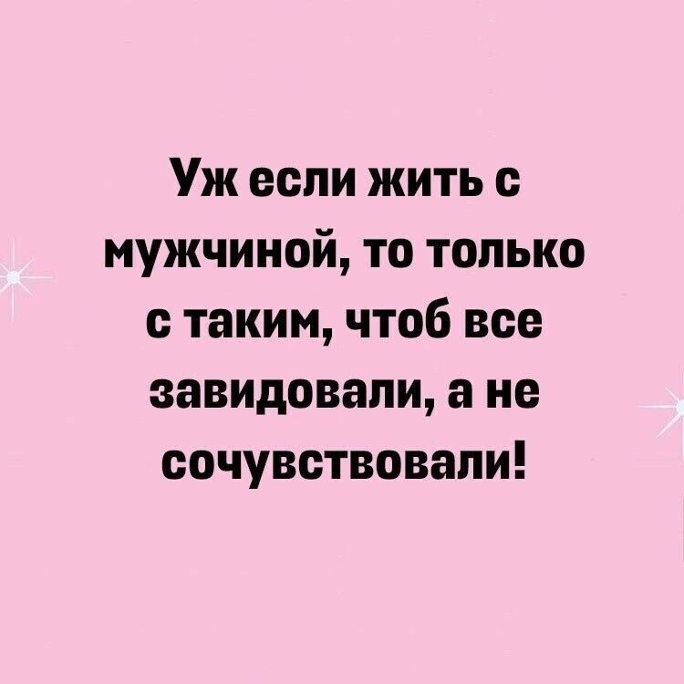 Уж если жить с мужчиной то только с таким чтоб все завидовали а не сочувствовали