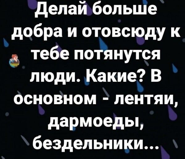 делай больше добра и отовсюду к тебе потянутся люди Какие В основном лентяи дармоеды бездельники
