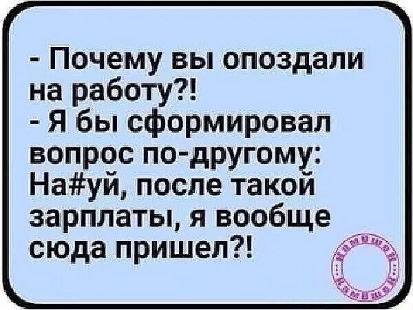 Почему вы опоздали на работу Я бы сформировал вопрос пс другому Науй после такой зарплаты я вообще сюда приншел