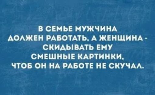 В СЕМЬЕ МУЖЧИНА АОАЖЕН РАБОТАТЬ А ЖЕНЩИНА СКИАЫВАТЬ ЕНУ СМЕШНЫЕ КАРТИНКИ ПОБ ОН НА РАБОТЕ НЕ СКУЧАА