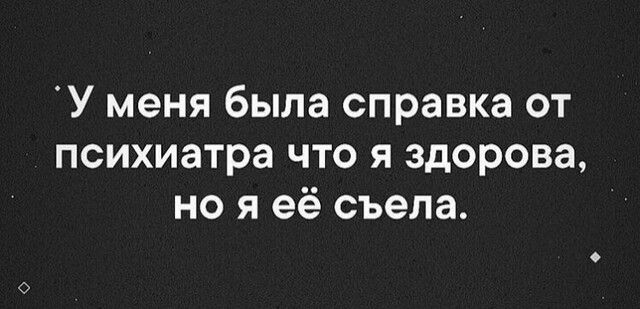 У меня была справка от психиатра что я здорова но я её съела