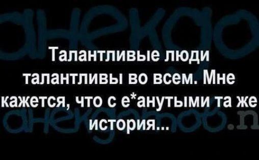 Талантливые люди талантливы во всем Мне кажется что с еанутыми та же история