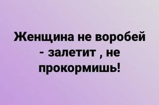 Женщина не воробей запетит не прокормишь