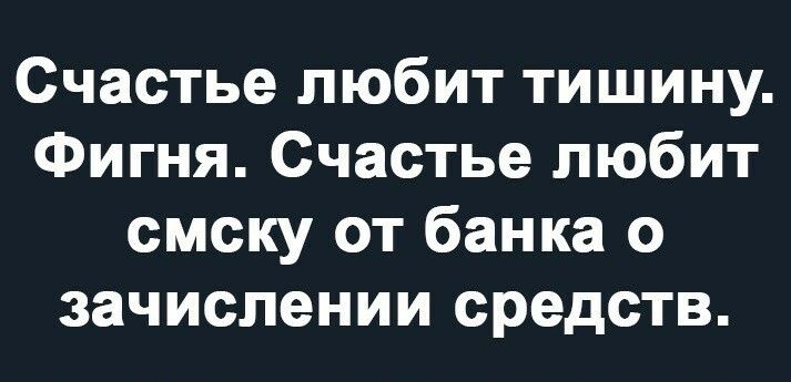 Счастье любит тишину Фигня Счастье любит смску от банка о зачислении средств