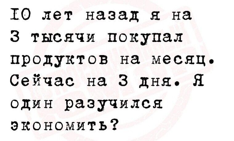 10 лет назад я на 3 тысячи покупал продуктов на месяц Сейчас на 3 дня Я один разучился экономить