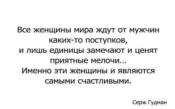 Все ЖЕНЩИНЫ мира ЖДУТ ОТ МУЖЧИН каких то ПОСТУПКОВ И ЛИШЬ единицы замечают И ценят приятные мелочи ИМЗННО ЭТИ ЖЗНЩИНЫ И ЯВЛЯЮТСЯ СЭМЫМИ СЧаСТЛИВЫМИ Серж Гудман
