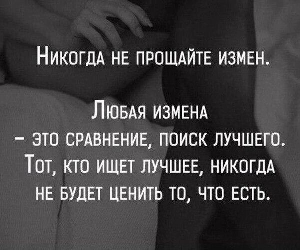 НИКОГДА НЕ ПРОЩАЙТЕ ИЗМЕН ЛЮБАЯ ИЗМЕНА это срдвнвние поиск лучшего Тот кто ищет лучшее никогдА нв БУДЕТ ценить то что есть