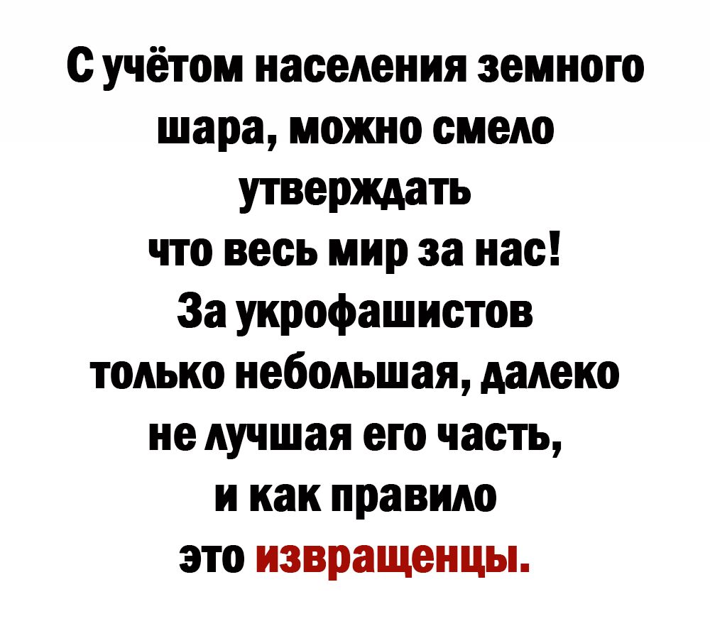 с учётом населения земного шара можно смело утверждать что весь мир за нас За укрофашиетов только небольшая далеко не лучшая его часть и как правило это извращенцы