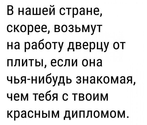 В нашей стране скорее возьмут на работу дверцу от плиты если она чья нибудь знакомая чем тебя с твоим красным дипломом