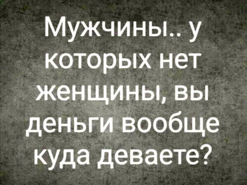 Мужчины у которых нет женщины вы деньгиіі Вообще куда деваете