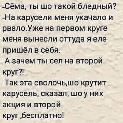 _Сёма ты шо такой бледный _На карусели меня укачало и рвалоУже на первом круге меня вынесли оттуда я еле пришёл в себя А зачем ты сел на второй круг Так эта сволочьшо крутит карусель сказал шо у них акция и второй круг бесплатно