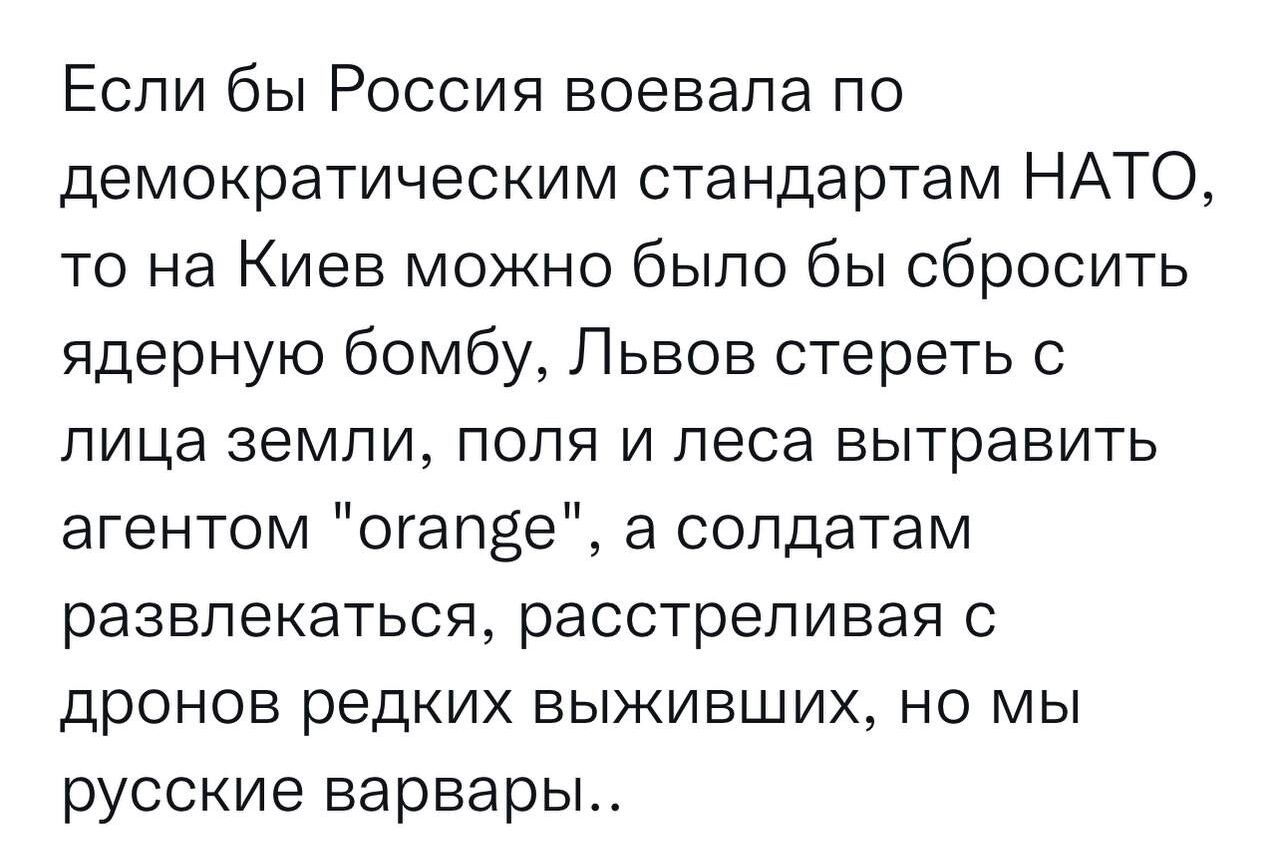 Если бы Россия воевала по демократическим стандартам НАТО то на Киев можно было бы сбросить ядерную бомбу Львов стереть с лица земли поля и леса вытравить агентом огапзе а солдатам развлекаться расстреливая с дронов редких выживших но мы русские варвары