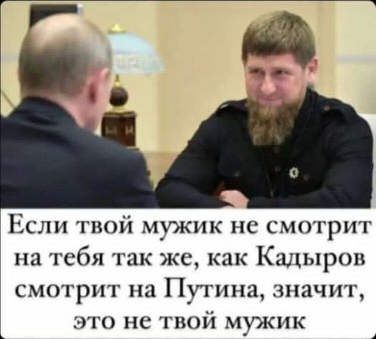 Если твой мужик не смотрит на тебя так же как Кадыров смотрит на Путина значит это не твой мужик