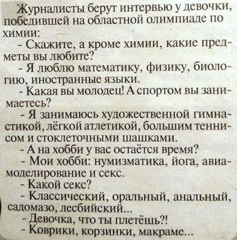 Журналисты берут интервью у девочки победившей на областной олимпиаде по химии Скажите а кроме химии какие пред меты вы любите Я люблю математику физику биоло гию иностранные языки Какая вы молодец Аспортом вы зани маетесь Я занимаюсь художественной гимна стикой лёгкой атлетикой большим тенни сом и сгоклеточными шашками А на хобби у вас остаётся время Мои хобби нумизматика йога авиа моделирование 