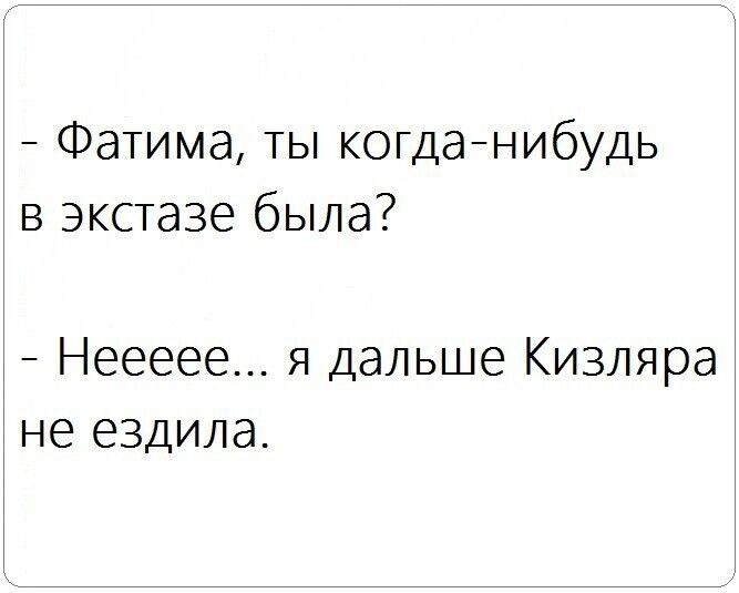 Фатима ты когданибудь в экстазе была Неееее я дальше Кизляра не ездила