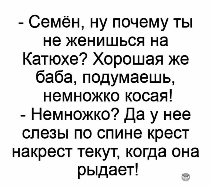 Семён ну почему ты не женишься на Катюхе Хорошая же баба подумаешь немножко косая Немножко Да у нее слезы по спине крест накрест текут когда она рыдает