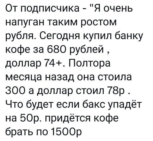 От подписчика Я очень напуган таким ростом рубля Сегодня купил банку кофе за 680 рублей доллар 74 Полтора месяца назад она стоила 300 а доллар стоил 78р Что будет если бакс упадёт на 50р придётся кофе брать по 1500р