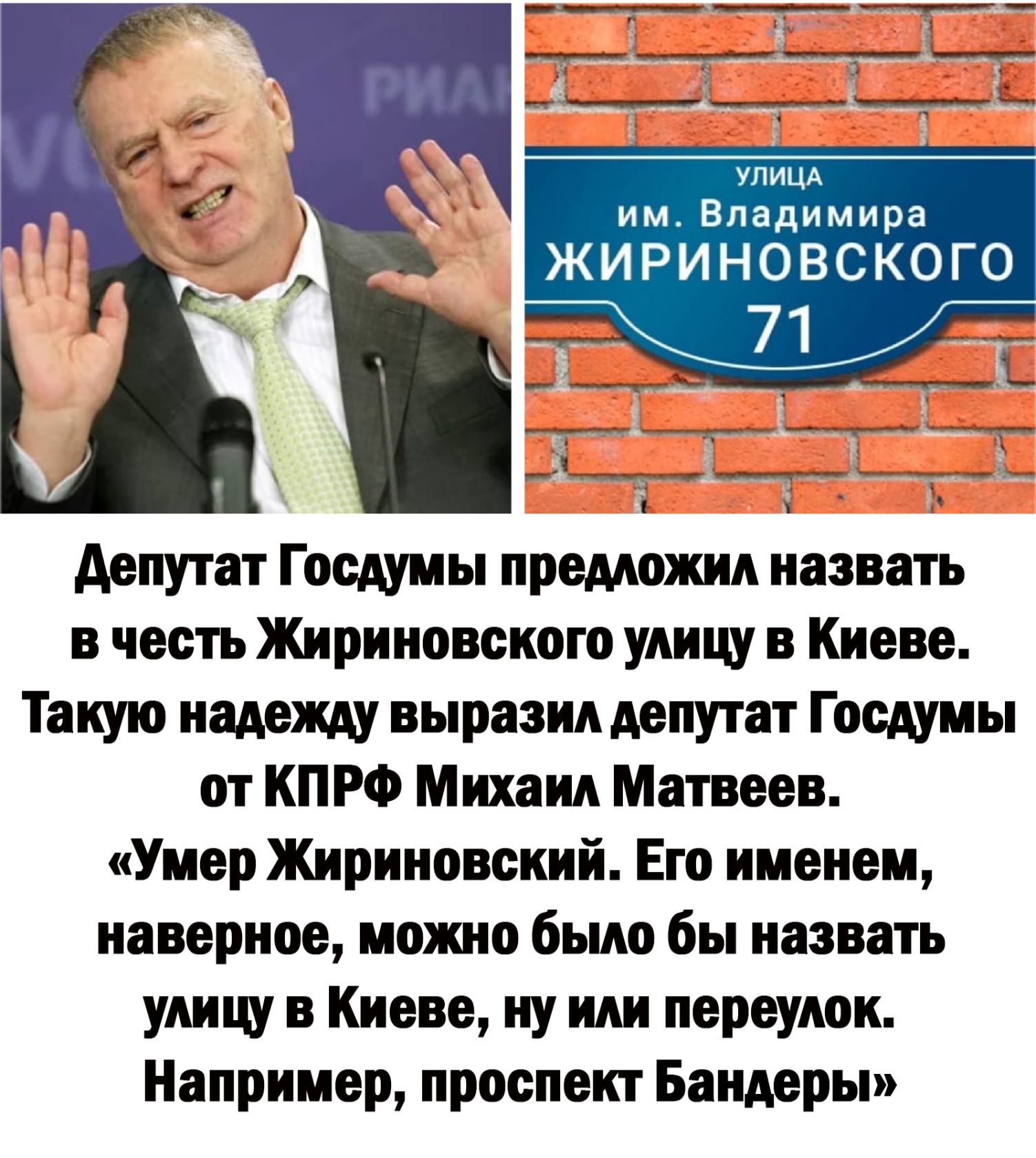 имВладимира ЖИРИНОВСКОГО депутат Госдумы предложил назвать в честь Жириновского улицу в Киеве Такую надежду выразил депутат Госдумы от КПРФ Михаил Матвеев Умер Жириновский Его именем наверное можно было бы назвать улицу в Киеве ну или переулок Например проспект Бандеры