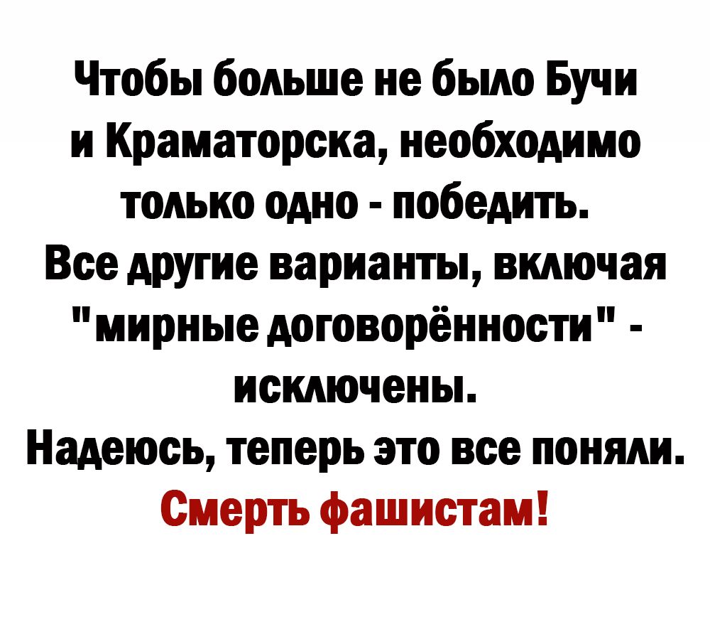 Чтобы больше не было Бучи и Краматорска необходимо только одно победить Все другие варианты видючая мирные договорённости иекдючены Надеюсь теперь это все поняли Смерть фашистам