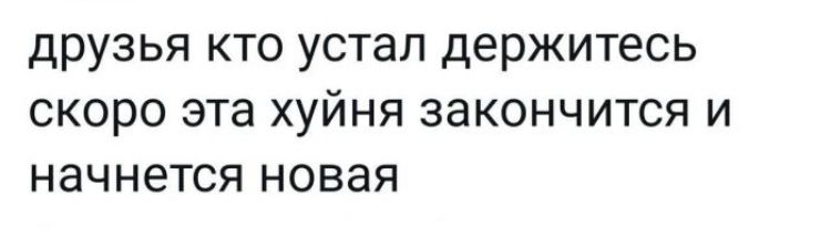 друзья кто устал держитесь скоро эта хуйня закончится и начнется новая