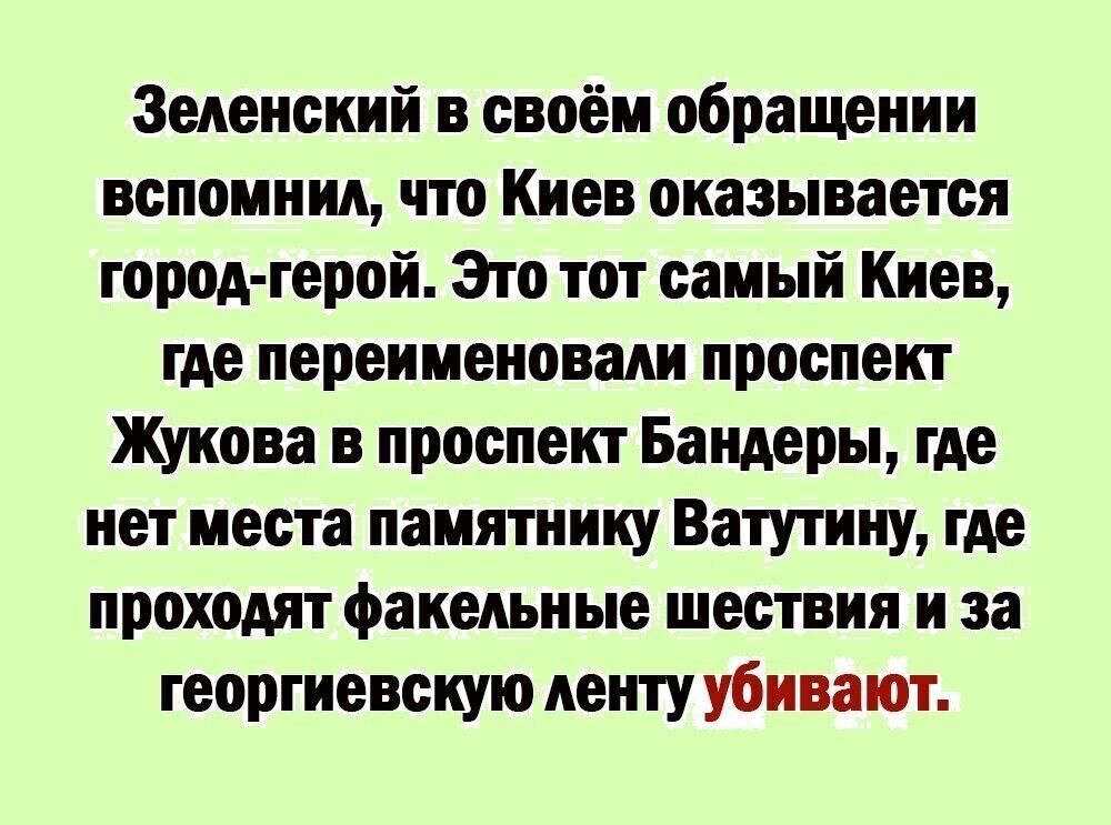 Зеленский в своём обращении вспомнил что Киев оказывается город герой Это тот самый Киев где переименовали проспект Жукова в проспект Бандеры где нет места памятнику Ватутину где проходят факельные шествия и за георгиевскую ленту убивают