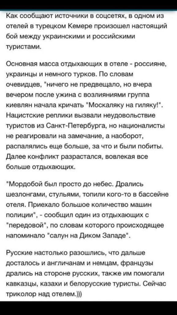 Как сообщают источники в соцсетях в одном из отелей в турецком Кемере произошел настоящий бой между украинскими и российскими туристами Основная масса отдыхающих в отеле россияне украинцы и немного турков По словам очевидцев ничего не предвещало но вчера вечером после ужина с возлияниями группа киевлян начала кричать Москаляку на гипяку Нацистские реплики вызвали неудовольствие туристов из Санкт П