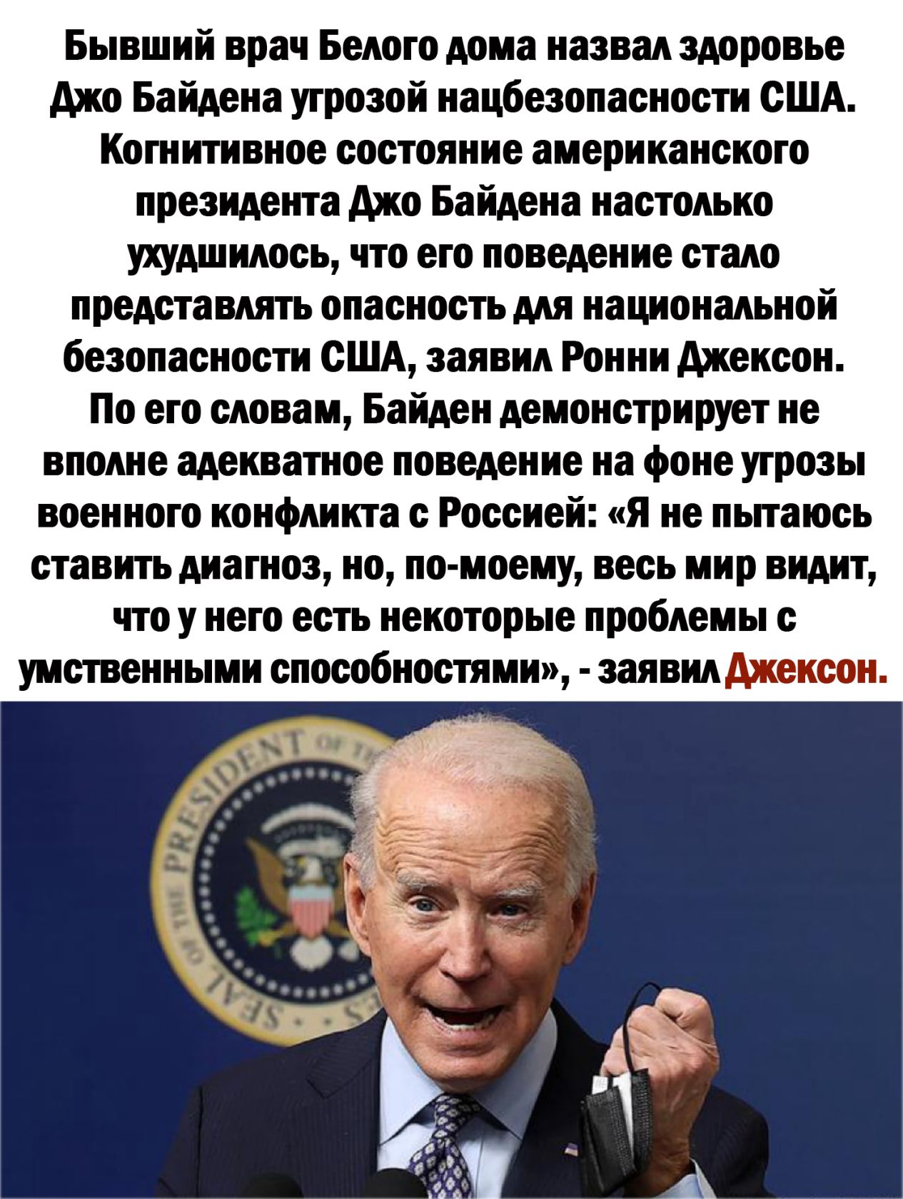 Бывший врач Белого дома назвал здоровье джо Байдена угрозой нацбезопасности США Когнитивное состояние американского президента джо Байдена настолько ухудшилось что его поведение стало представлять опасность для национальной безопасности США заявил Ронни джексон По его словам Байден демонстрирует не вполне адекватное поведение на фоне угрозы военного конфликта с Россией я не пьпаюсь ставить диагноз