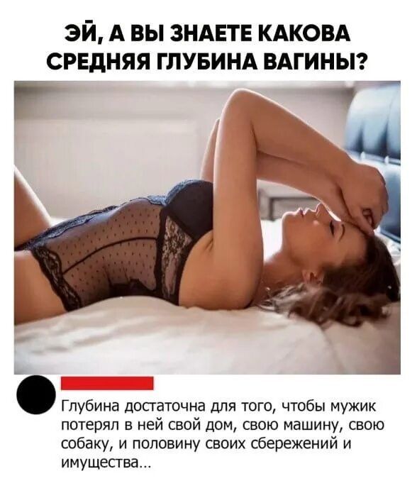 эй А вы ЗНАЕТЕ КАКОВА срвдняя глувинд ВАГИНЫ г _ Глубина достаточна для того чтобы мужик потерял в ней свой дом свою машину свою собаку и половину своих сбережений и имущества