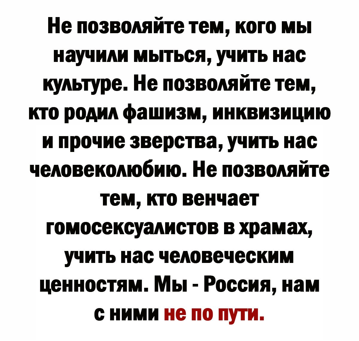 Не позволяйте тем кого мы научили мыться учить нас культуре Не позволяйте тем кто родил фашизм инквизицию и прочие зверства учить нас человеколюбию Не позволяйте тем кто венчает гомосексуалистов в храмах учить нас человеческим ценностям Мы Россия нам с ними не по пути