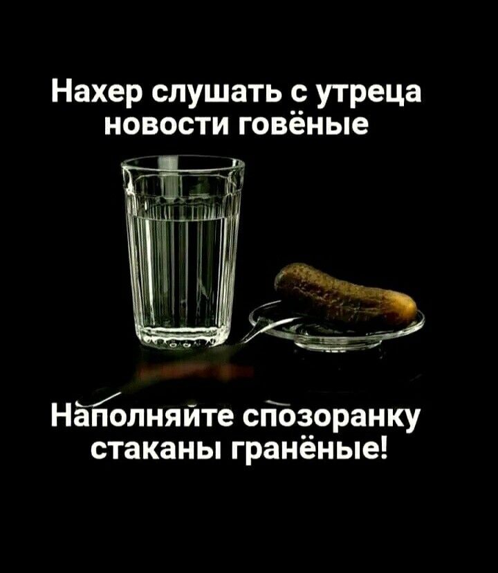Нахер слушать с утреца новости говёные _ Наполняите спозоранку стаканы гранёные