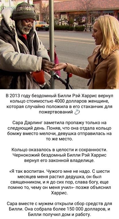 в 2013 году бездомный Билли Рэй Харрис вернул кольцо стоимостью 4000 долларов женщине которая случайно положила в его стаканчик для пожертвований _ оара дарлияг заметила пропажу только на следующий день Поняв что она отдала кольцо бомжу вместо мелочи девушка отправилась на то же место Кольцо оказалось в целости и сохранности Чернокожий бездомный Билли Рэй Харрис вернул его законной владелице я чак