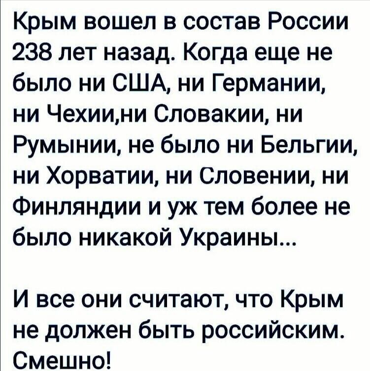 Крым вошел в состав России 238 лет назад Когда еще не было ни США ни Германии ни Чехиини Словакии ни Румынии не было ни Бельгии ни Хорватии ни Словении ни Финляндии и уж тем более не было никакой Украины И все они считают что Крым не должен быть российским Смешно