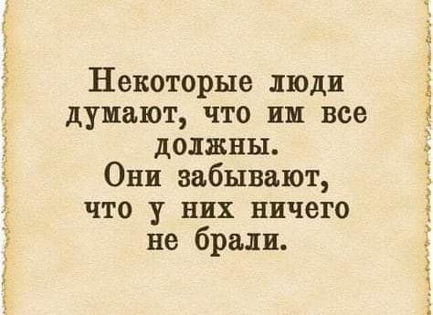 Некоторые люди думают что им все должны Они забывают что у них ничего не брали