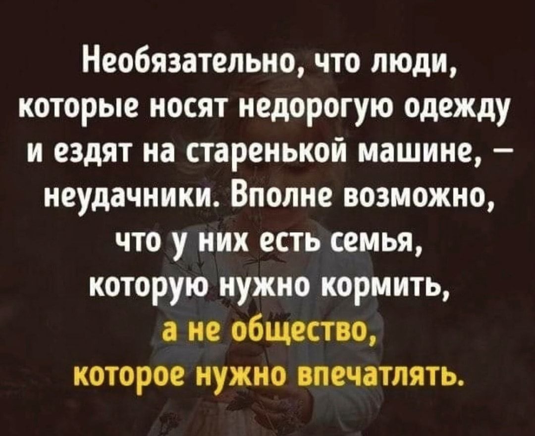 Необязательно что люди которые носят недорогую одежду и ездят на старенькой машине неудачники Вполне возможно что у них есть семья которую нужно кормить а не общество которое нужно впечатлять