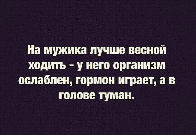 На мужика лучше весной ходить у него организм ослаблен гормон играет а в голове туман