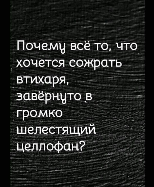 Почемч всё то что хочется сожрать _втихаря завёрнчтов _ громко _ шелестящИй целлофан