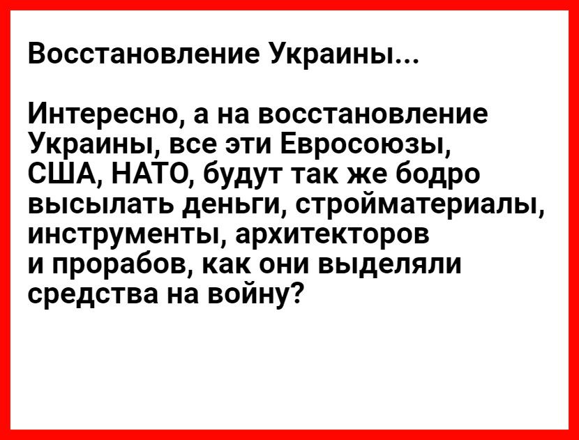 Восстановление Украины Интересно а на восстановление Украины все эти Евросоюзы США НАТО будут так же бодро высылать деньги стройматериалы инструменты архитекторов и прорабов как они выделяли средства на воину