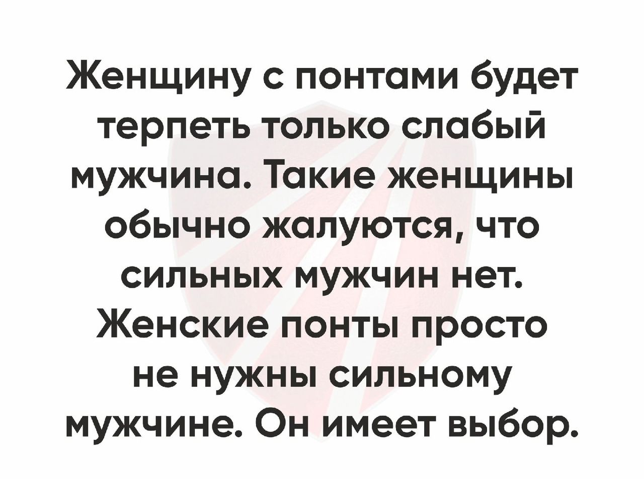 Женщину с понтоми будет терпеть только слабый мужчина Такие женщины обычно жалуются что сильных мужчин нет Женские понты просто не нужны сильному мужчине Он имеет выбор