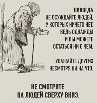 НИКОГДА НЕ ОСУЖДАИТЕ ЛЮДЕЙ У КОТОРЫХ НИЧЕГО НЕТ ВЕДЬ ОДНАЖДЫ И ВЫ МОЖЕТЕ ОСТАТЬСЯ НИ С ЧЕМ УВАЖАИТЕ ДРУГИХ НЕСМОТРЯ НИ НА ЧТО НЕ СМОТРИТЕ НА ЛЮДЕЙ ВВЕРХУ ВНИЗ