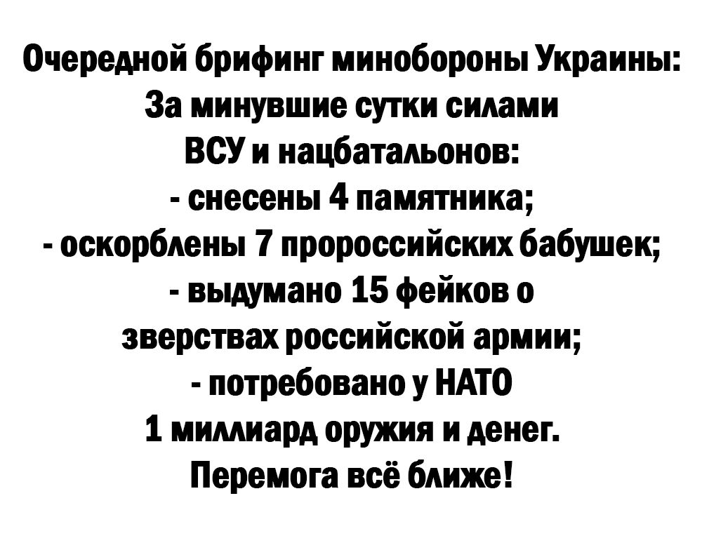 Очередной брифинг минобороны Украины За минувшие сутки силами ВСУ и нацбатадьонов снесены 4 памятника оскорбдены 7 пророссийских бабушек выдумано 15 фейков о зверствах российской армии потребовано у НАТО 1 мимиард оружия и денег Перемога всё ближе