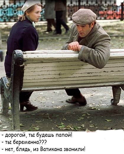 а 84 дорогой ты будешь папой ты беременна нет блядь из Ватикана звонили